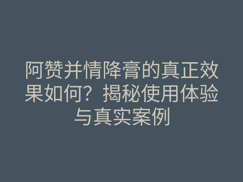 阿赞并情降膏的真正效果如何?揭秘使用体验与真实案例