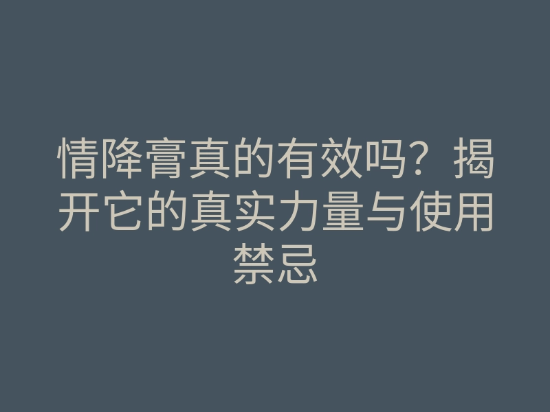 情降膏真的有效吗?揭开它的真实力量与使用禁忌