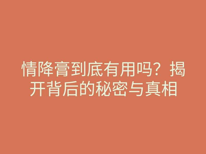 情降膏到底有用吗?揭开背后的秘密与真相