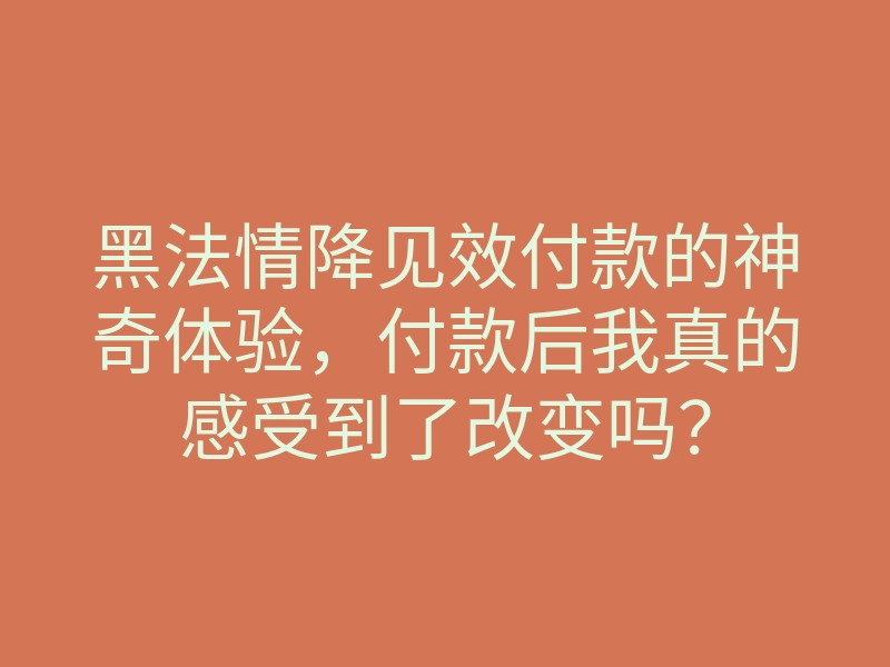 黑法情降见效付款的神奇体验，付款后我真的感受到了改变吗？