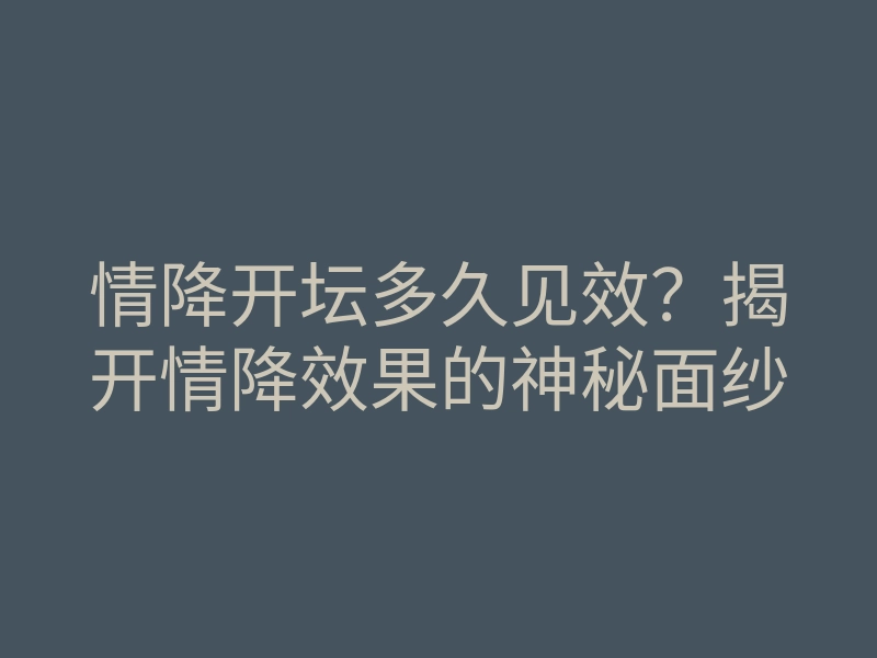情降开坛多久见效?揭开情降效果的神秘面纱
