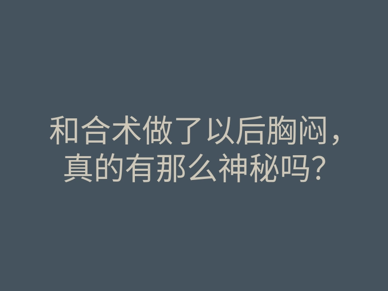 和合术做了以后胸闷,真的有那么神秘吗?