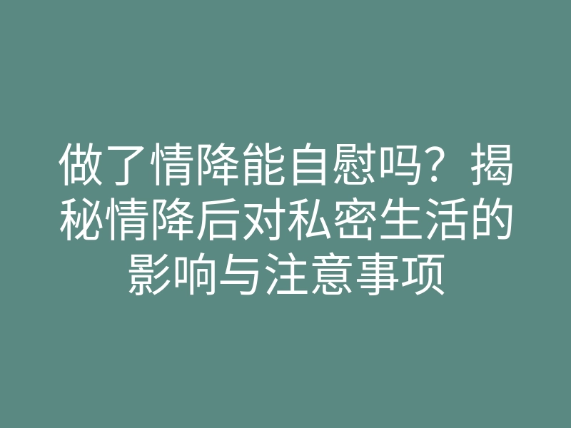 做了情降能自慰吗?揭秘情降后对私密生活的影响与注意事项