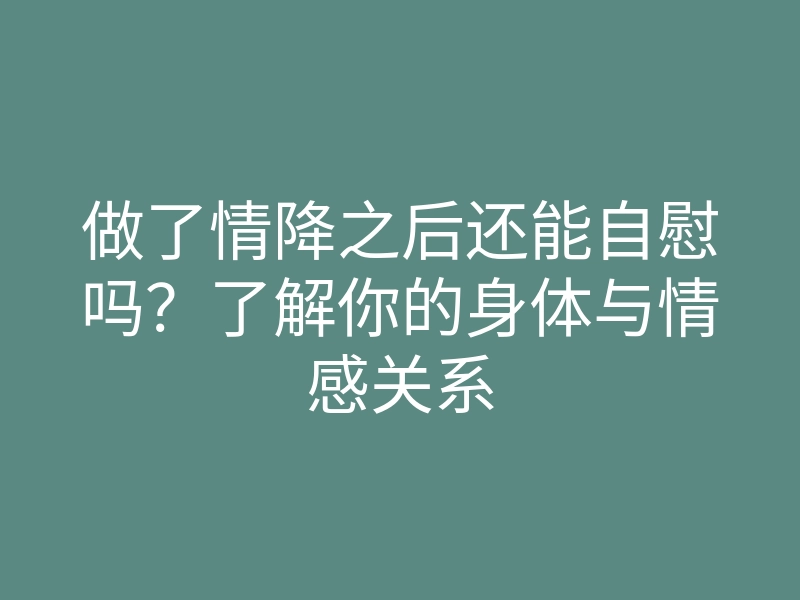 做了情降之后还能自慰吗?了解你的身体与情感关系