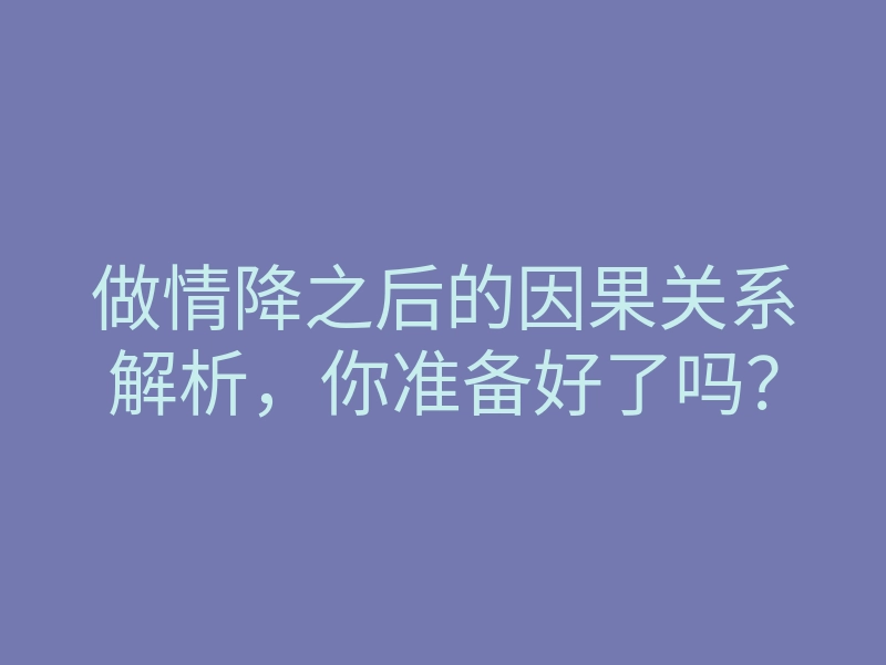 做情降之后的因果关系解析,你准备好了吗?