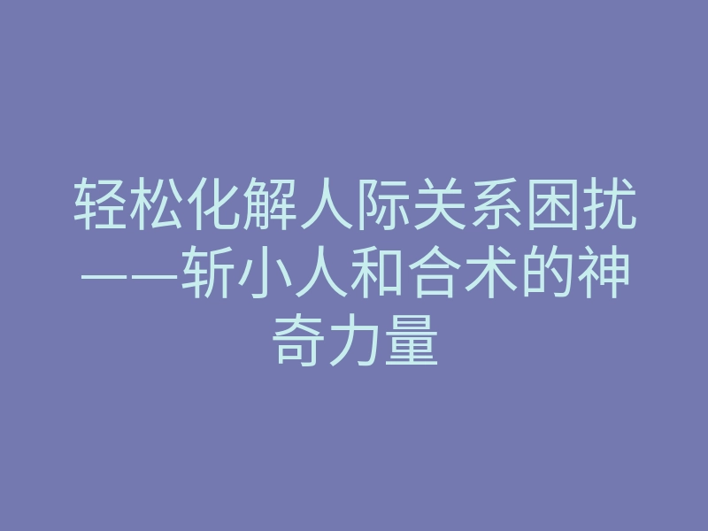 轻松化解人际关系困扰——斩小人和合术的神奇力量