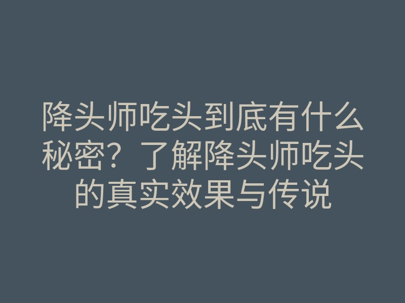 降头师吃头到底有什么秘密?了解降头师吃头的真实效果与传说