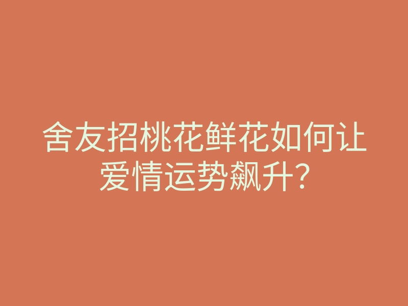 舍友招桃花鲜花如何让爱情运势飙升?