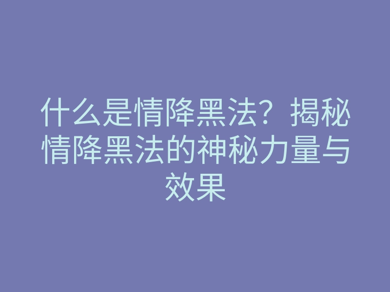 什么是情降黑法?揭秘情降黑法的神秘力量与效果