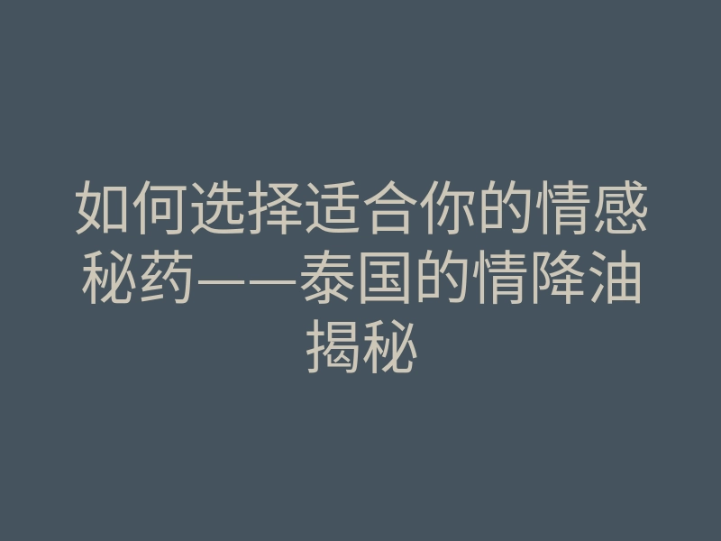如何选择适合你的情感秘药——泰国的情降油揭秘