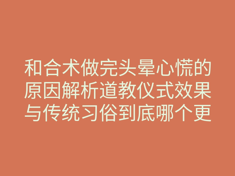 和合术做完头晕心慌的原因解析道教仪式效果与传统习俗到底哪个更佳?