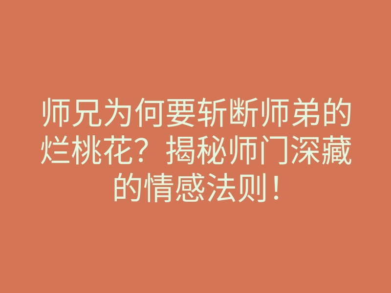 师兄为何要斩断师弟的烂桃花？揭秘师门深藏的情感法则！