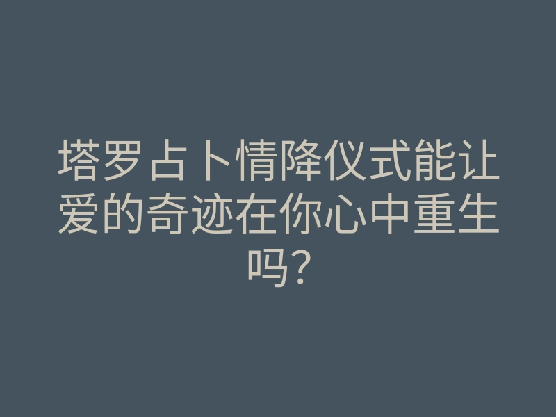 塔罗占卜情降仪式能让爱的奇迹在你心中重生吗?
