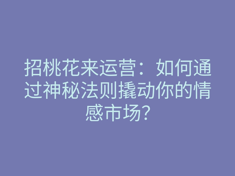 招桃花来运营:如何通过神秘法则撬动你的情感市场?