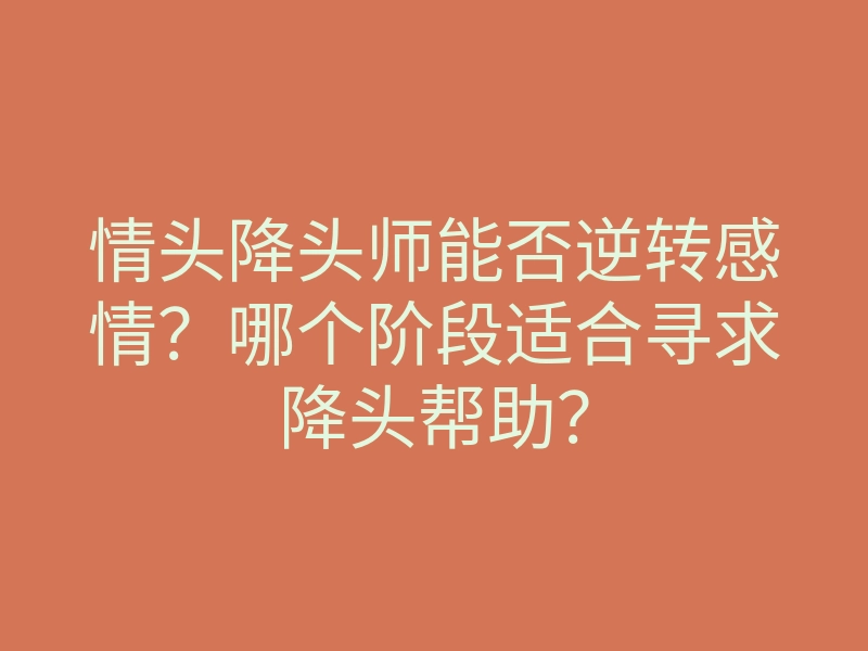 情头降头师能否逆转感情？哪个阶段适合寻求降头帮助？