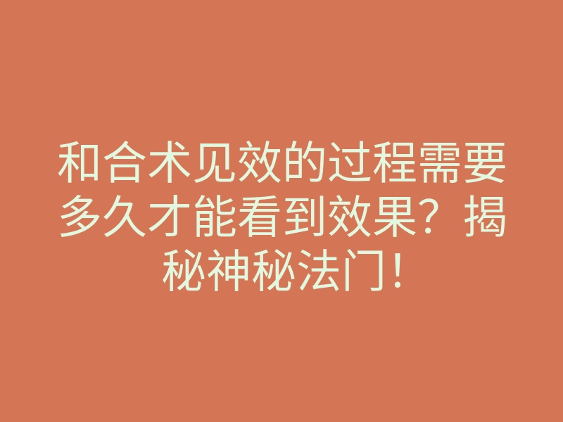和合术见效的过程需要多久才能看到效果?揭秘神秘法门!