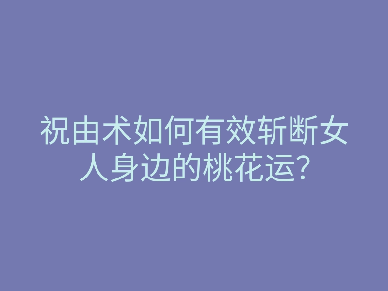祝由术如何有效斩断女人身边的桃花运?