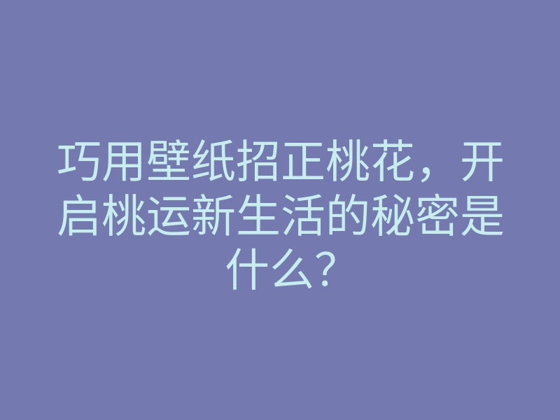 巧用壁纸招正桃花,开启桃运新生活的秘密是什么?