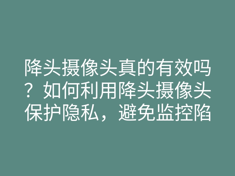降头摄像头真的有效吗?如何利用降头摄像头保护隐私,避免监控陷阱