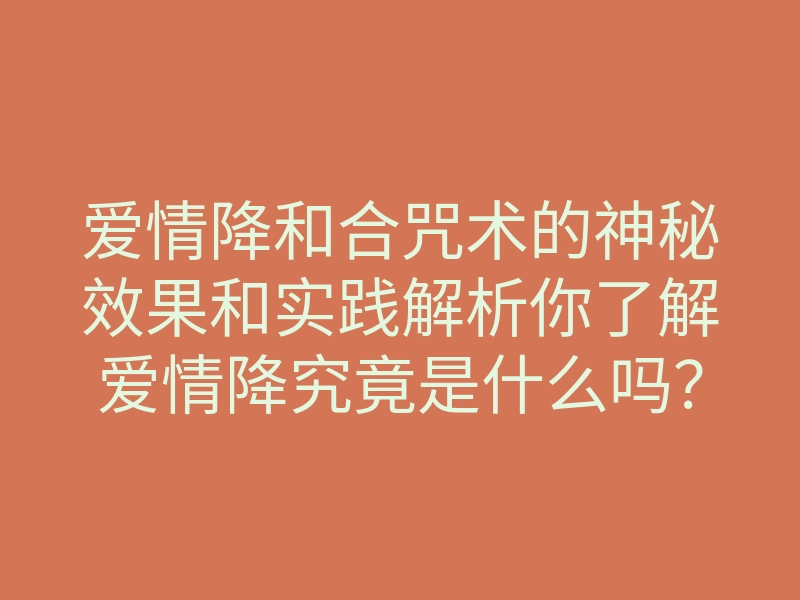 爱情降和合咒术的神秘效果和实践解析你了解爱情降究竟是什么吗?
