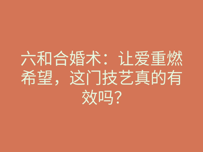 六和合婚术:让爱重燃希望,这门技艺真的有效吗?