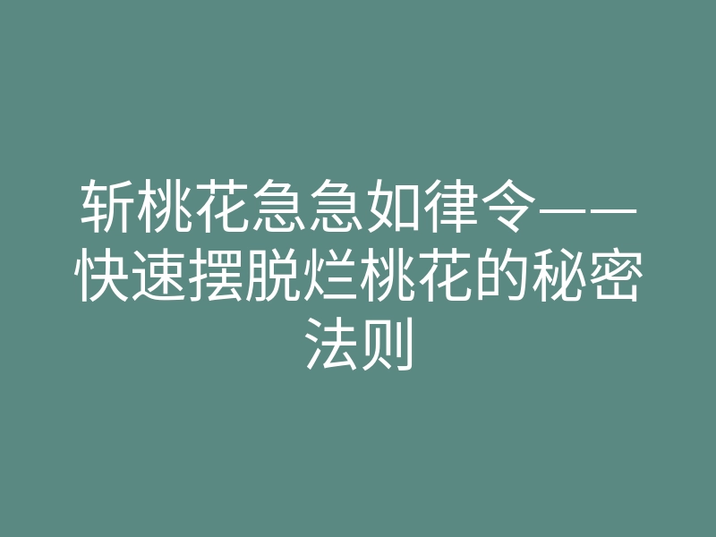 斩桃花急急如律令——快速摆脱烂桃花的秘密法则