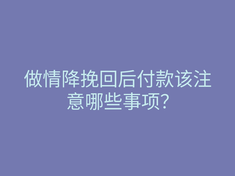 做情降挽回后付款该注意哪些事项？