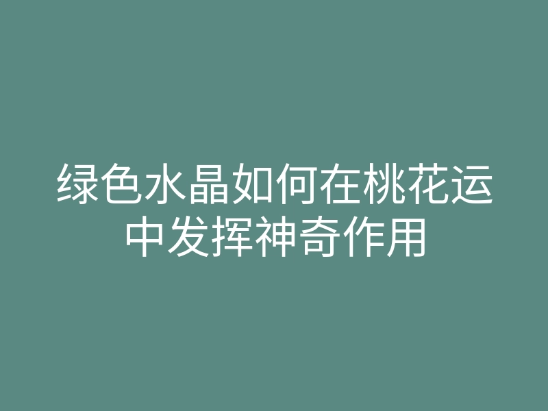 绿色水晶如何在桃花运中发挥神奇作用