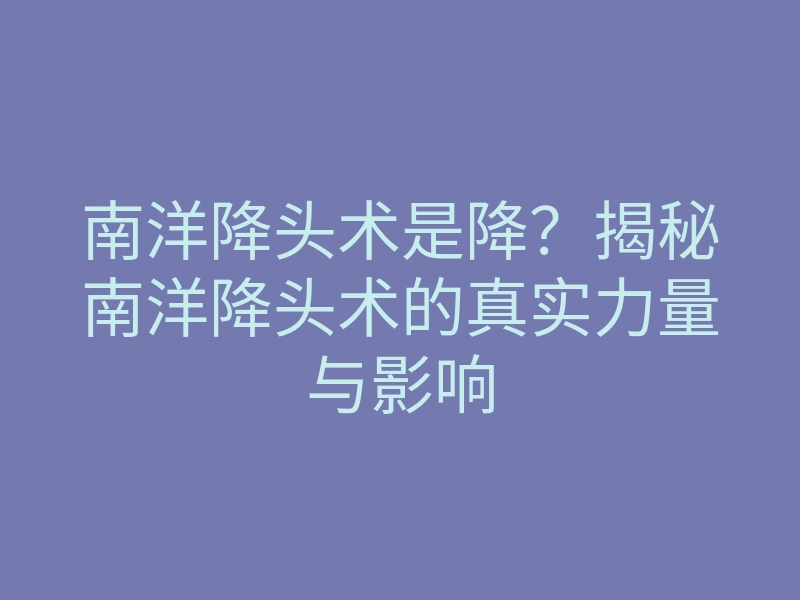 南洋降头术是降?揭秘南洋降头术的真实力量与影响