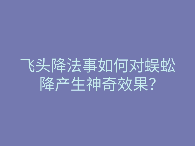 飞头降法事如何对蜈蚣降产生神奇效果？