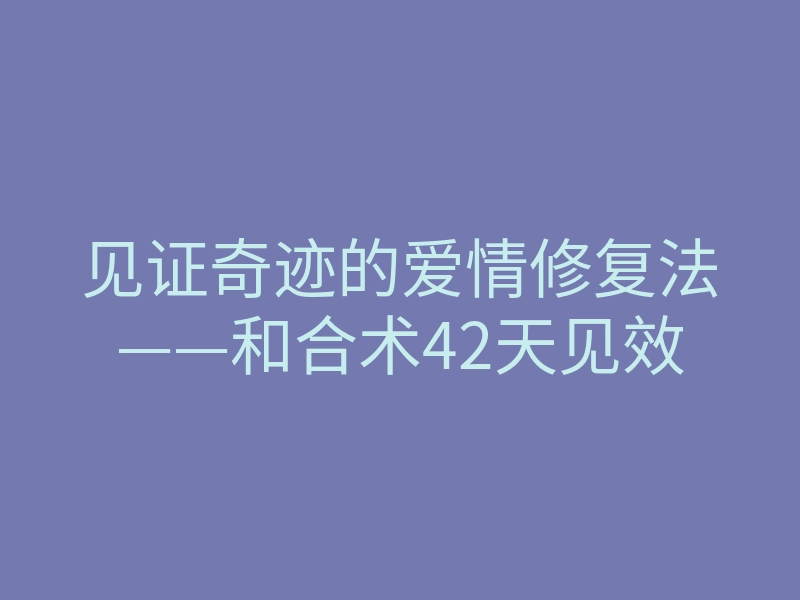 见证奇迹的爱情修复法——和合术42天见效