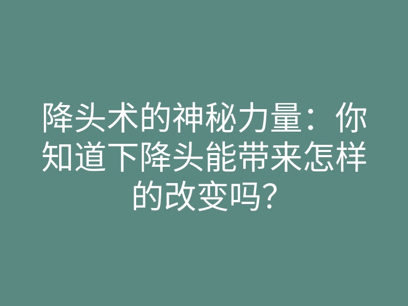 降头术的神秘力量:你知道下降头能带来怎样的改变吗?
