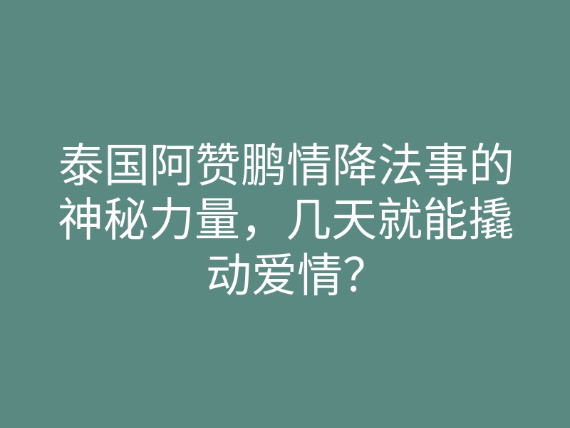 泰国阿赞鹏情降法事的神秘力量,几天就能撬动爱情?