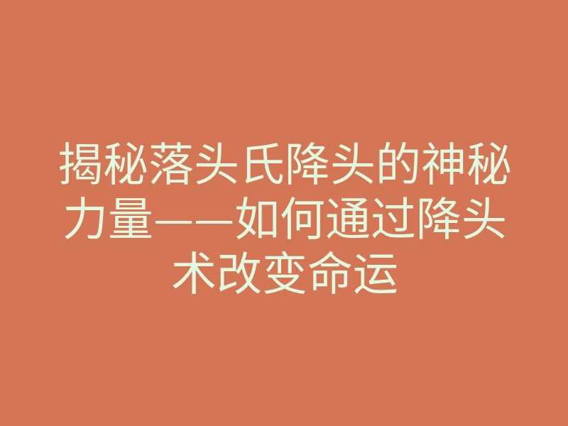 揭秘落头氏降头的神秘力量——如何通过降头术改变命运