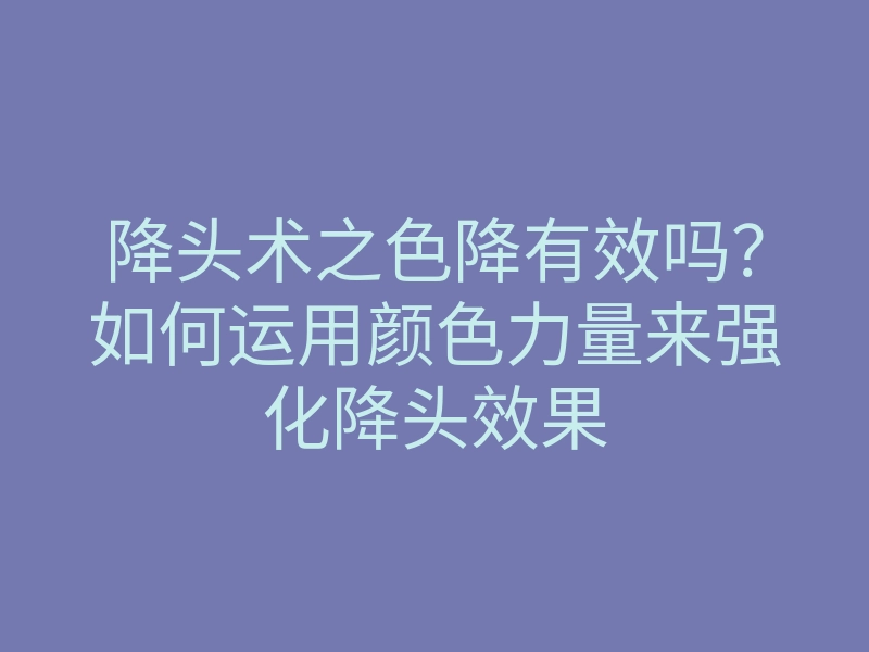 降头术之色降有效吗?如何运用颜色力量来强化降头效果