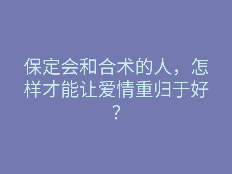 保定会和合术的人,怎样才能让爱情重归于好?