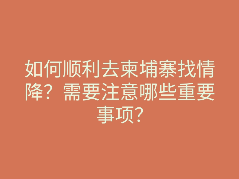 如何顺利去柬埔寨找情降?需要注意哪些重要事项?