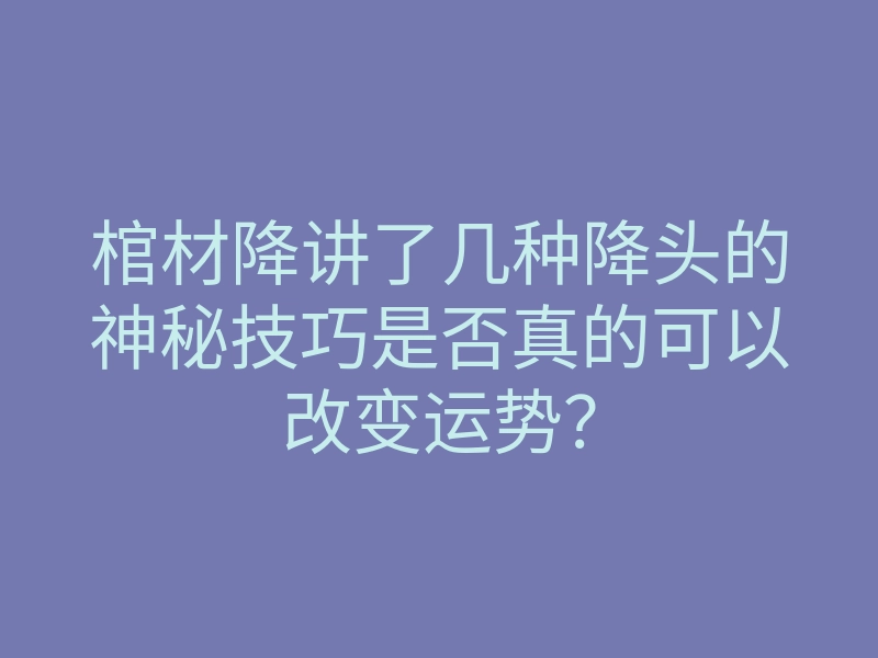 棺材降讲了几种降头的神秘技巧是否真的可以改变运势?