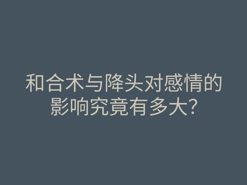 和合术与降头对感情的影响究竟有多大?