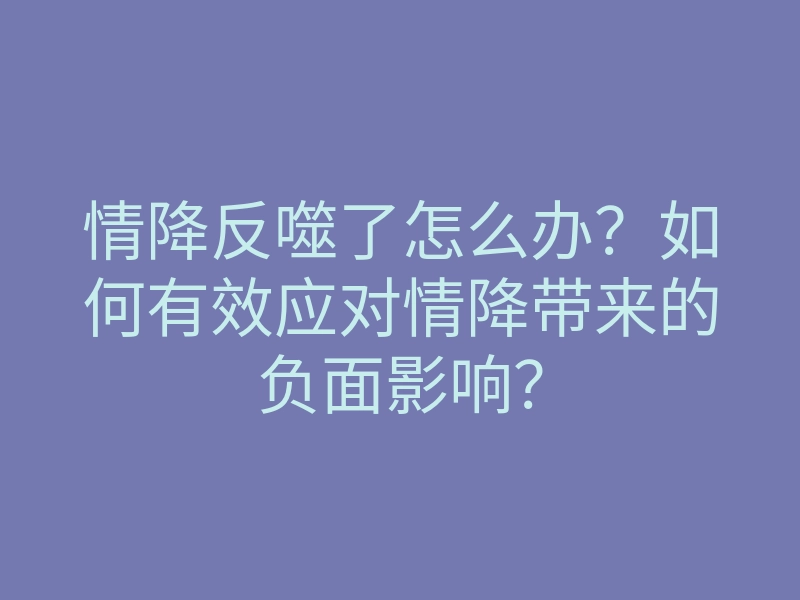 情降反噬了怎么办?如何有效应对情降带来的负面影响?