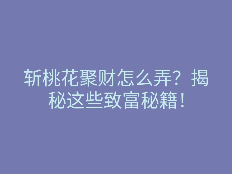 斩桃花聚财怎么弄？揭秘这些致富秘籍！