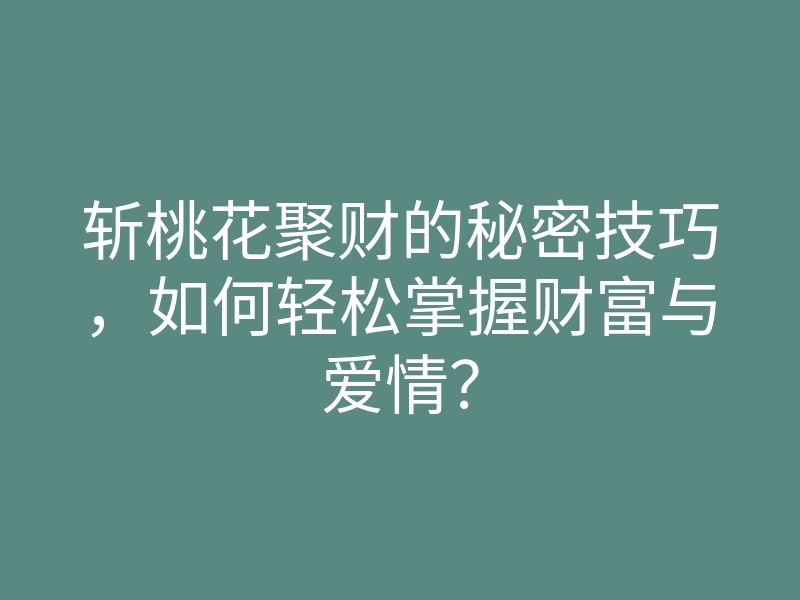 斩桃花聚财的秘密技巧，如何轻松掌握财富与爱情？
