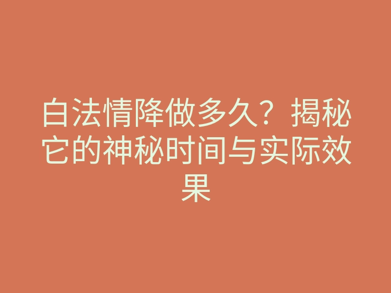 白法情降做多久？揭秘它的神秘时间与实际效果