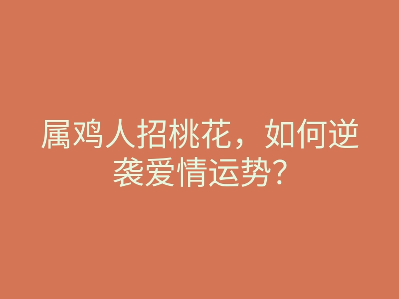 属鸡人招桃花,如何逆袭爱情运势?