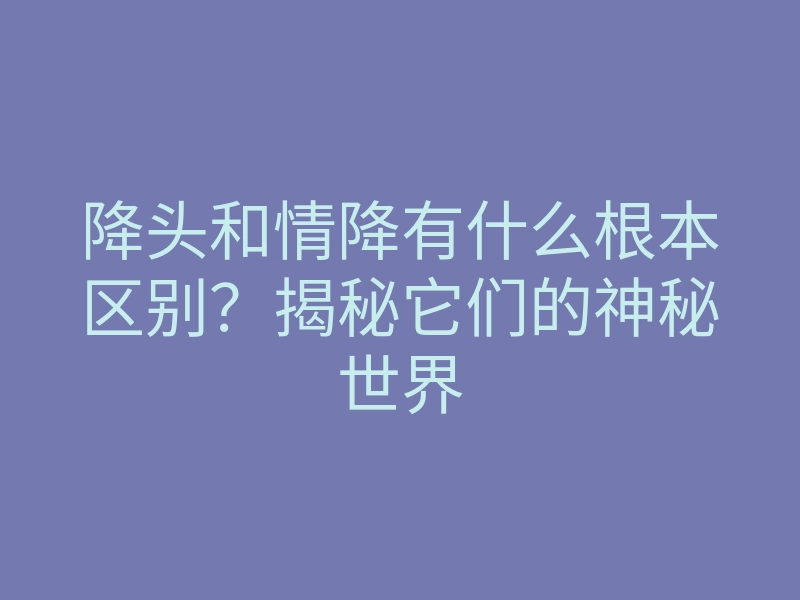 降头和情降有什么根本区别?揭秘它们的神秘世界