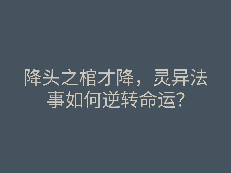 降头之棺才降,灵异法事如何逆转命运?