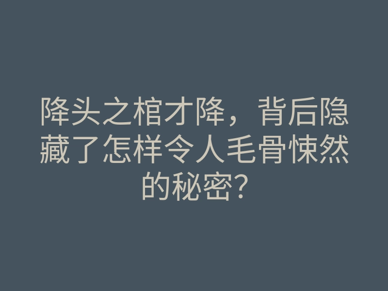降头之棺才降,背后隐藏了怎样令人毛骨悚然的秘密?