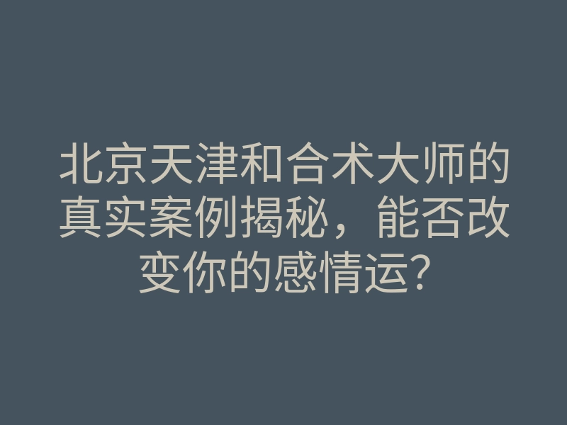 北京天津和合术大师的真实案例揭秘,能否改变你的感情运?