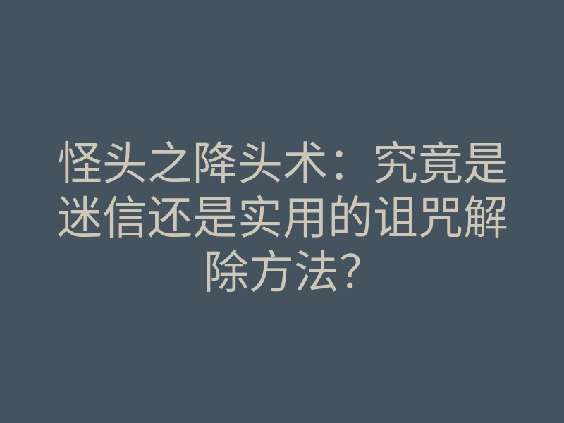 怪头之降头术:究竟是迷信还是实用的诅咒解除方法?