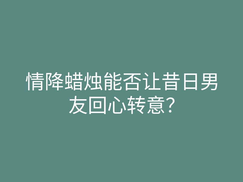 情降蜡烛能否让昔日男友回心转意?